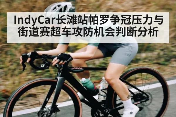IndyCar长滩站帕罗争冠压力与街道赛超车攻防机会判断分析