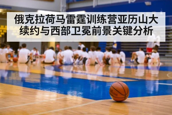 俄克拉荷马雷霆训练营亚历山大续约与西部卫冕前景关键分析
