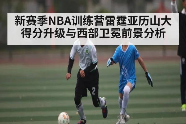新赛季NBA训练营雷霆亚历山大得分升级与西部卫冕前景分析