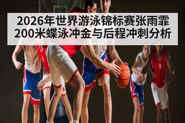 2026年世界游泳锦标赛张雨霏200米蝶泳冲金与后程冲刺分析