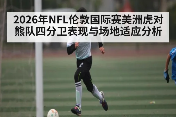 2026年NFL伦敦国际赛美洲虎对熊队四分卫表现与场地适应分析