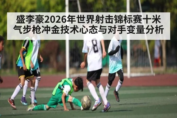 盛李豪2026年世界射击锦标赛十米气步枪冲金技术心态与对手变量分析