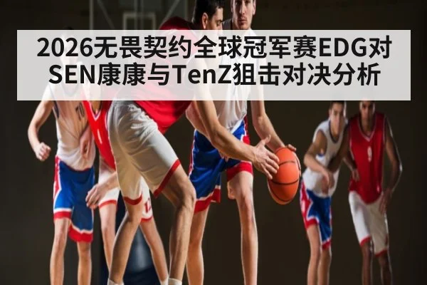 2026无畏契约全球冠军赛EDG对SEN康康与TenZ狙击对决分析